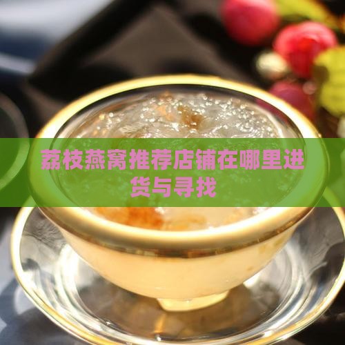 荔枝燕窝推荐店铺在哪里进货与寻找
