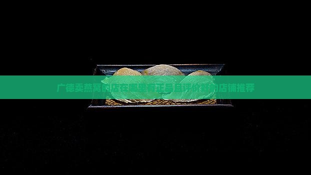 广德卖燕窝的店在哪里有正品且评价好的店铺推荐