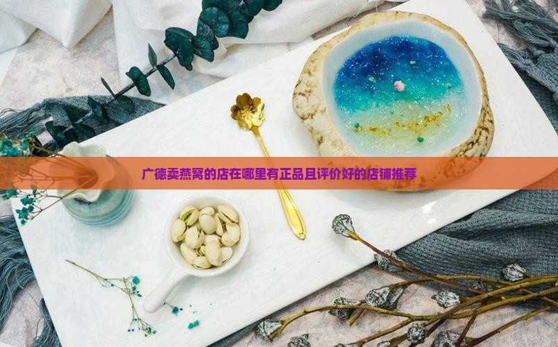广德卖燕窝的店在哪里有正品且评价好的店铺推荐