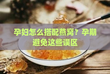 孕妇怎么搭配燕窝？孕期避免这些误区