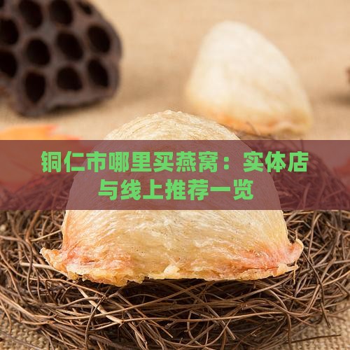 铜仁市哪里买燕窝：实体店与线上推荐一览