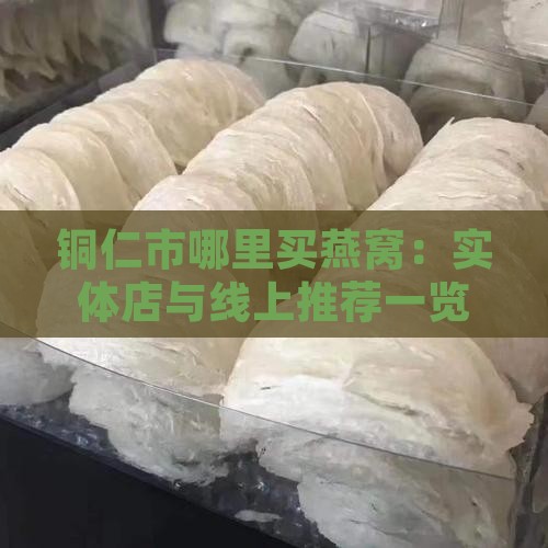 铜仁市哪里买燕窝：实体店与线上推荐一览