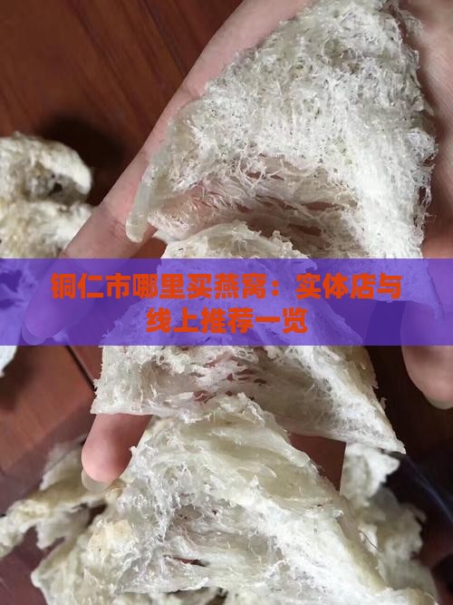 铜仁市哪里买燕窝：实体店与线上推荐一览