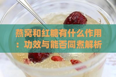 燕窝和红糖有什么作用：功效与能否同煮解析