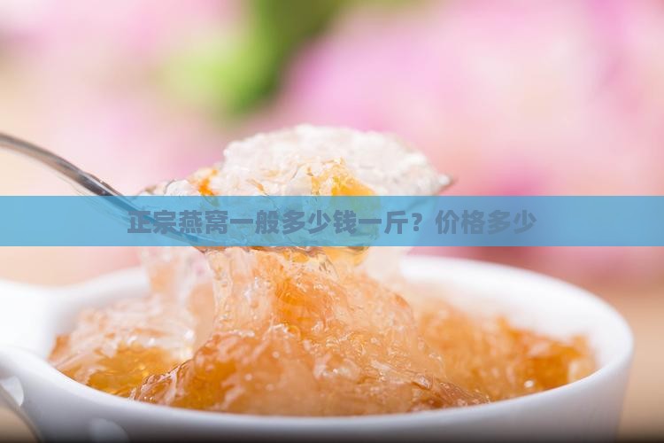 正宗燕窝一般多少钱一斤？价格多少