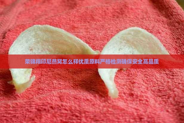 荣锦翔印尼燕窝怎么样优质原料严格检测确保安全高品质