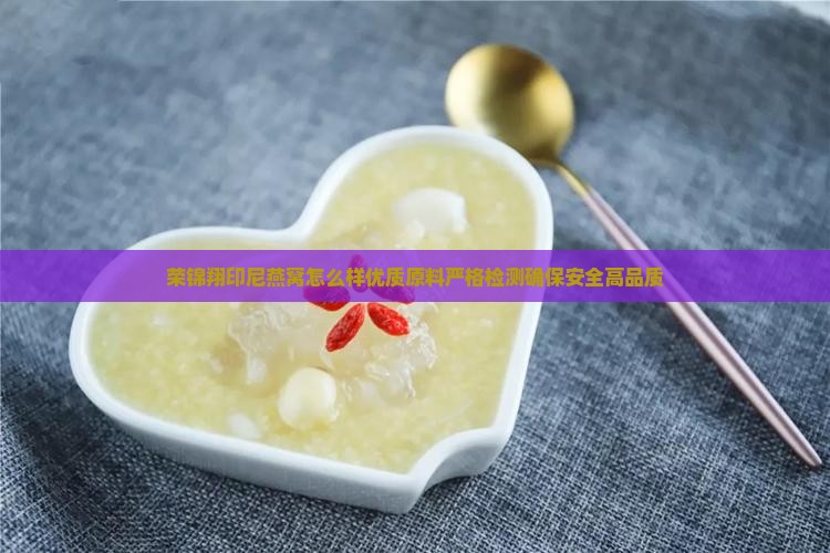 荣锦翔印尼燕窝怎么样优质原料严格检测确保安全高品质