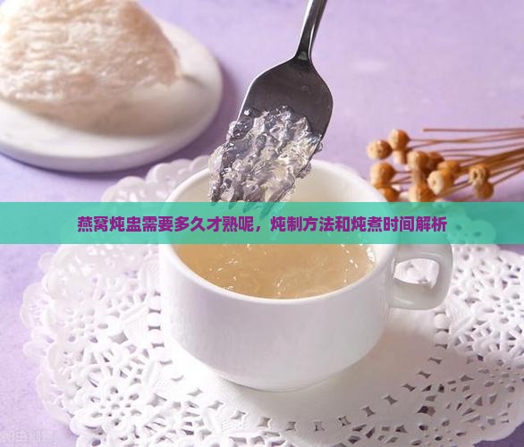 燕窝炖盅需要多久才熟呢，炖制方法和炖煮时间解析