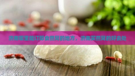 济南哪里能订即食燕窝的地方，济南买燕窝的好去处