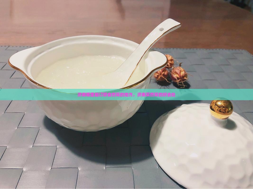 济南哪里能订即食燕窝的地方，济南买燕窝的好去处
