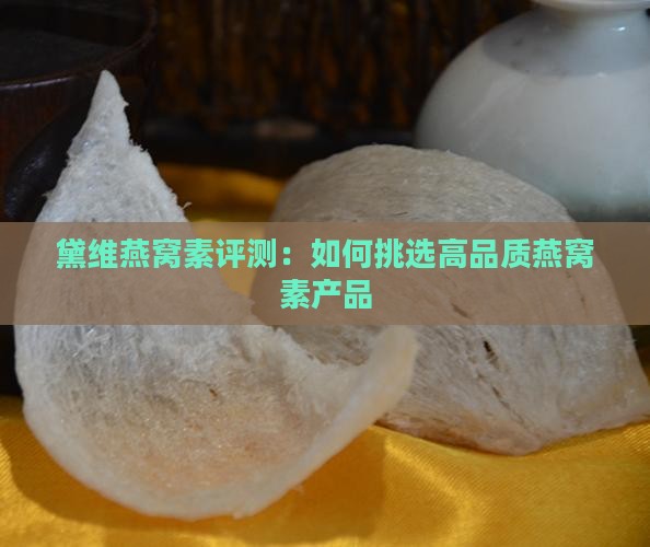 黛维燕窝素评测：如何挑选高品质燕窝素产品