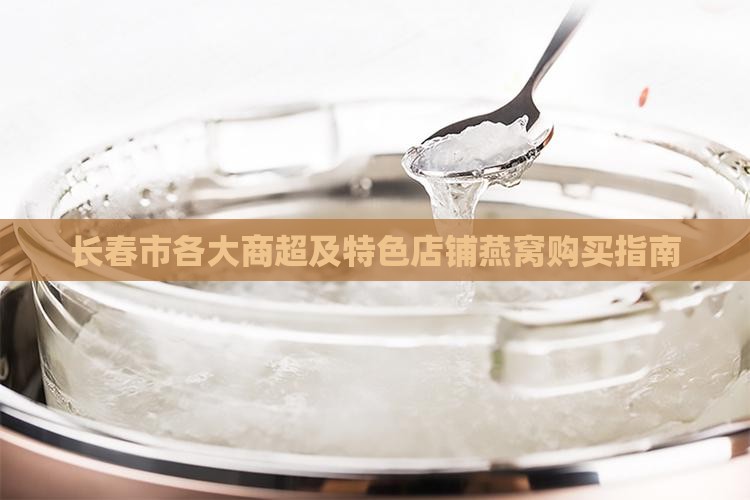 长春市各大商超及特色店铺燕窝购买指南