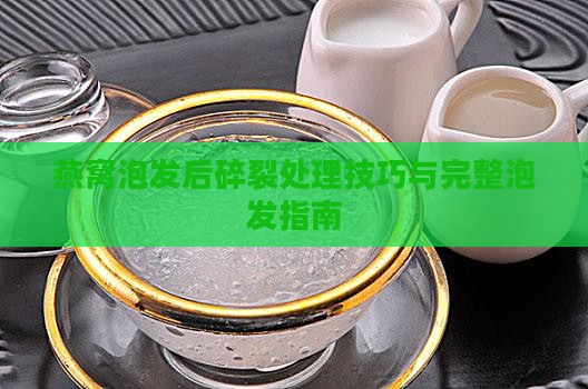 燕窝泡发后碎裂处理技巧与完整泡发指南