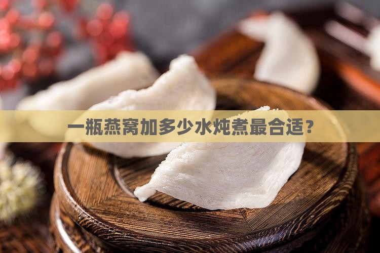 一瓶燕窝加多少水炖煮最合适？