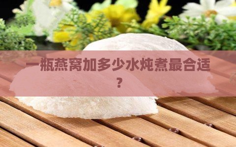 一瓶燕窝加多少水炖煮最合适？