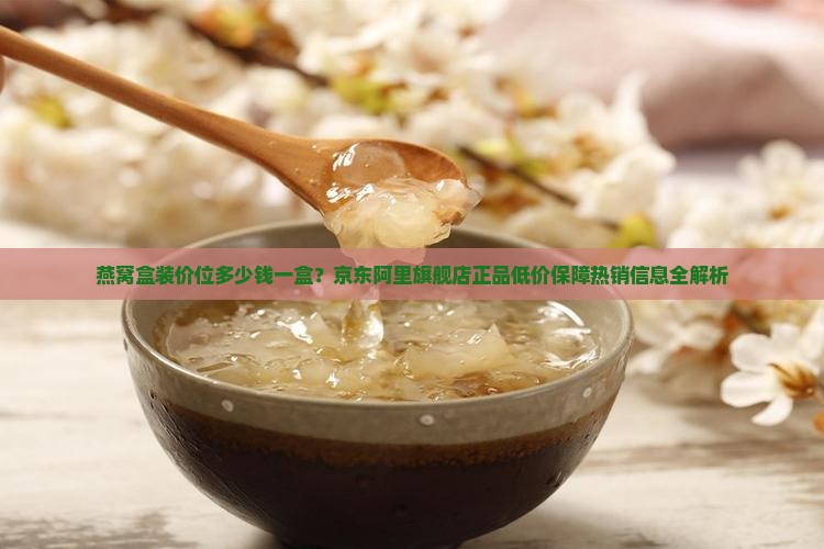 燕窝盒装价位多少钱一盒？京东阿里旗舰店正品低价保障热销信息全解析