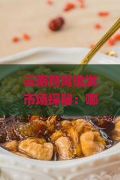 云南燕窝批发市场探秘：哪里价格实惠批发量大