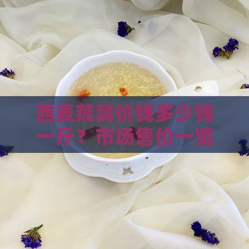 西麦燕窝价钱多少钱一斤？市场售价一览