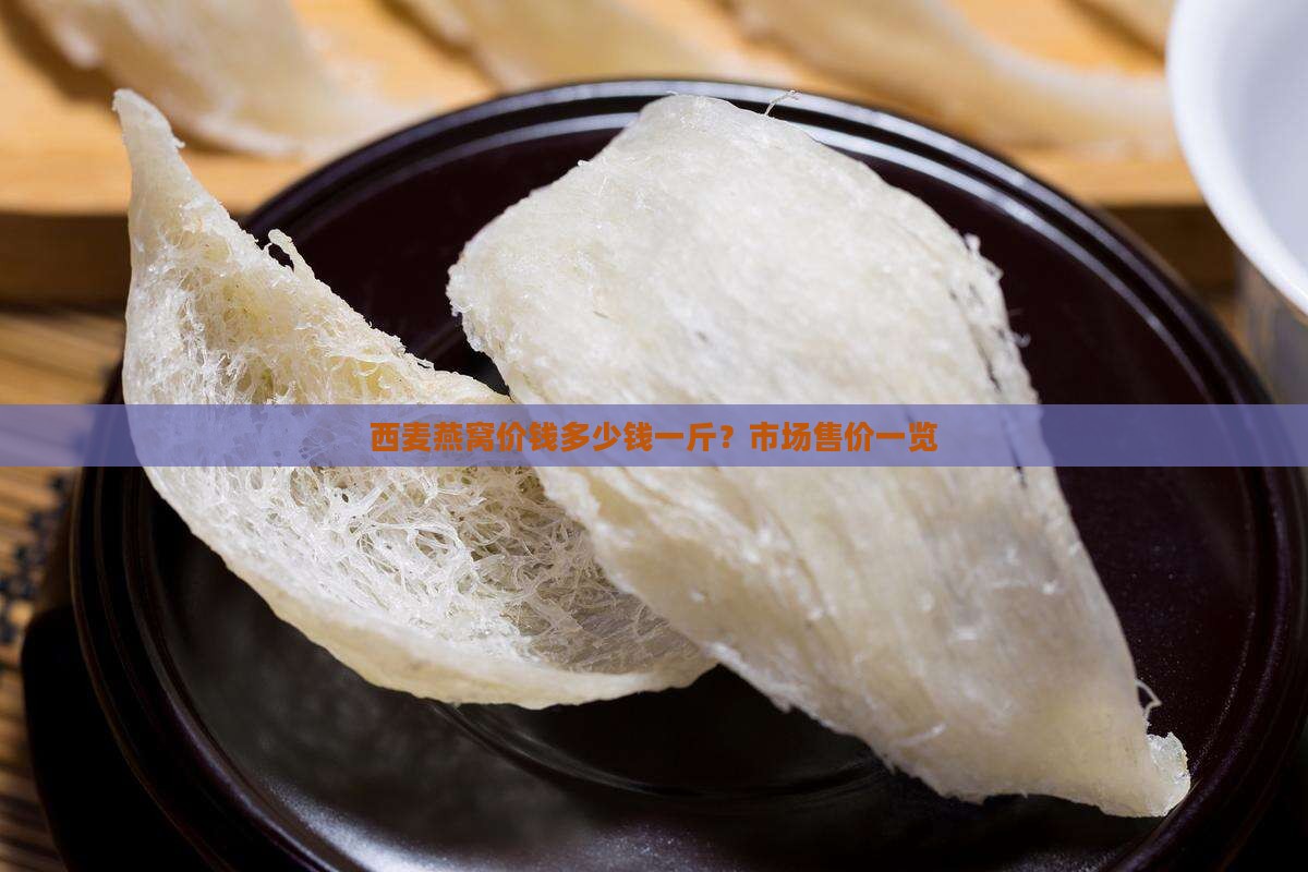 西麦燕窝价钱多少钱一斤？市场售价一览