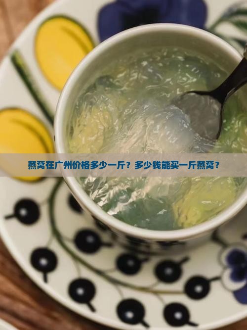 燕窝在广州价格多少一斤？多少钱能买一斤燕窝？