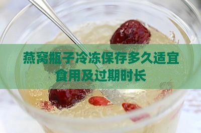 燕窝瓶子冷冻保存多久适宜食用及过期时长