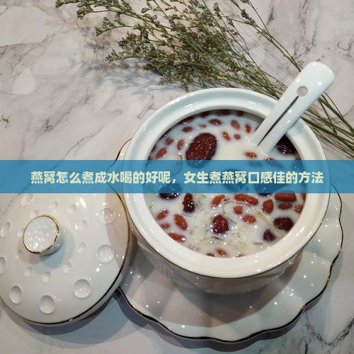 燕窝怎么煮成水喝的好呢，女生煮燕窝口感佳的方法