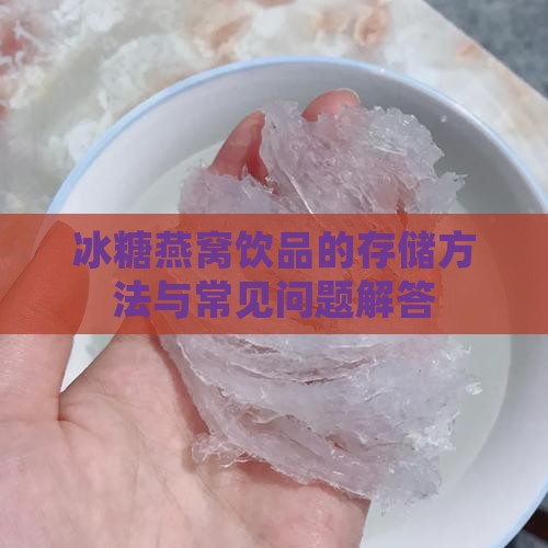 冰糖燕窝饮品的存储方法与常见问题解答