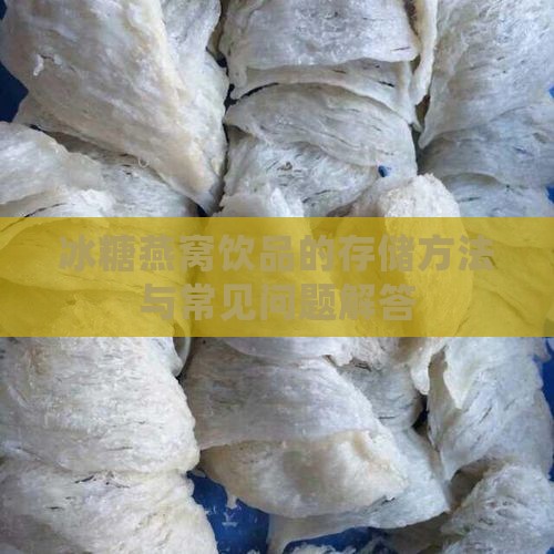 冰糖燕窝饮品的存储方法与常见问题解答