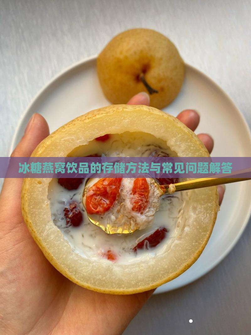 冰糖燕窝饮品的存储方法与常见问题解答