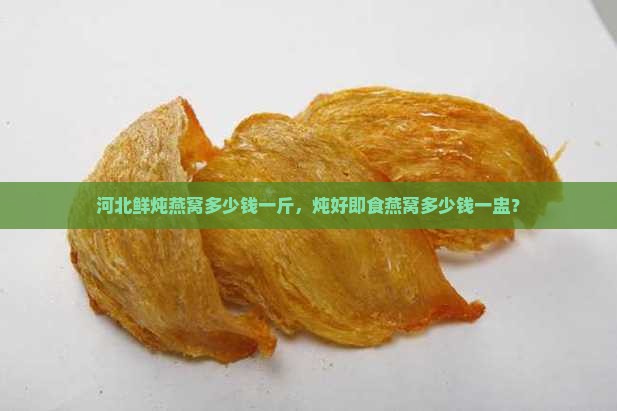 河北鲜炖燕窝多少钱一斤，炖好即食燕窝多少钱一盅？