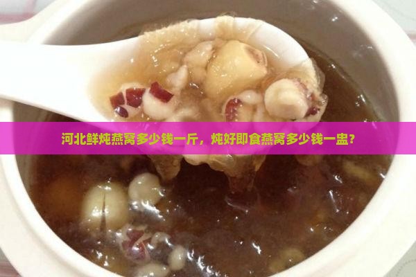 河北鲜炖燕窝多少钱一斤，炖好即食燕窝多少钱一盅？