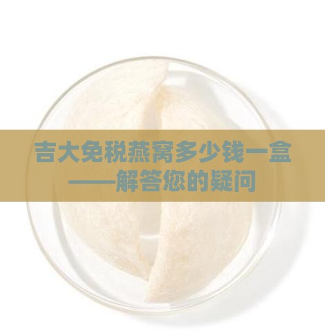 吉大免税燕窝多少钱一盒——解答您的疑问