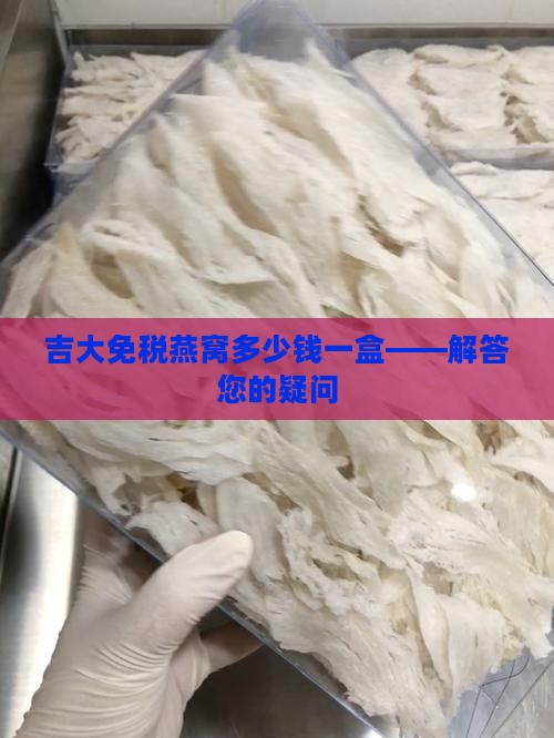 吉大免税燕窝多少钱一盒——解答您的疑问