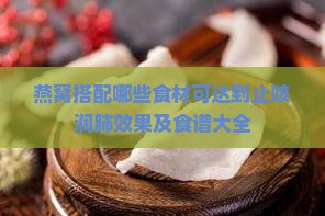 燕窝搭配哪些食材可达到止咳润肺效果及食谱大全