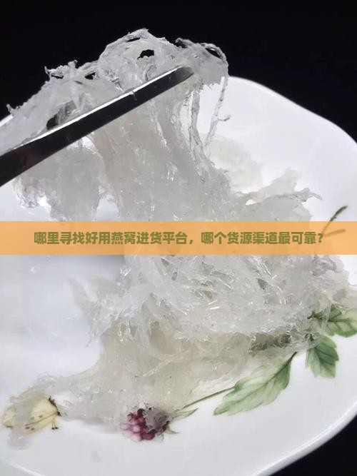 哪里寻找好用燕窝进货平台，哪个货源渠道最可靠？