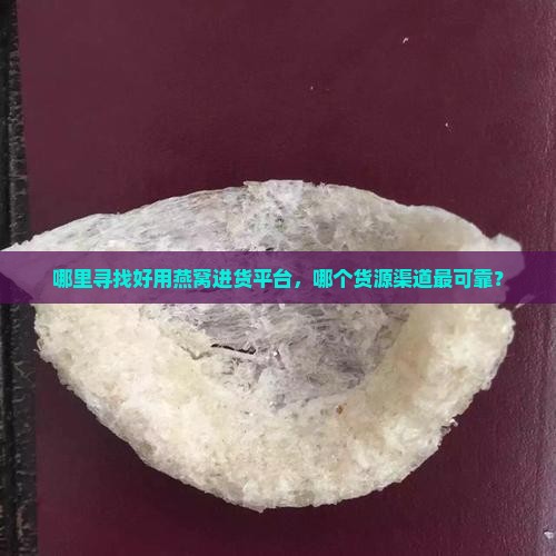 哪里寻找好用燕窝进货平台，哪个货源渠道最可靠？