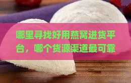 哪里寻找好用燕窝进货平台，哪个货源渠道最可靠？