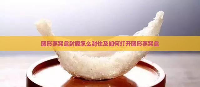 圆形燕窝盒封膜怎么封住及如何打开圆形燕窝盒
