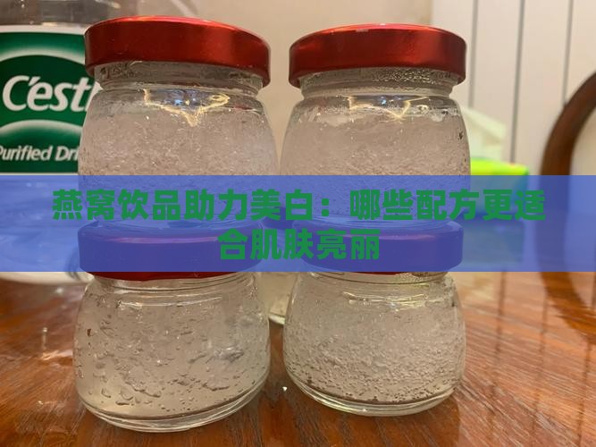 燕窝饮品助力美白：哪些配方更适合肌肤亮丽