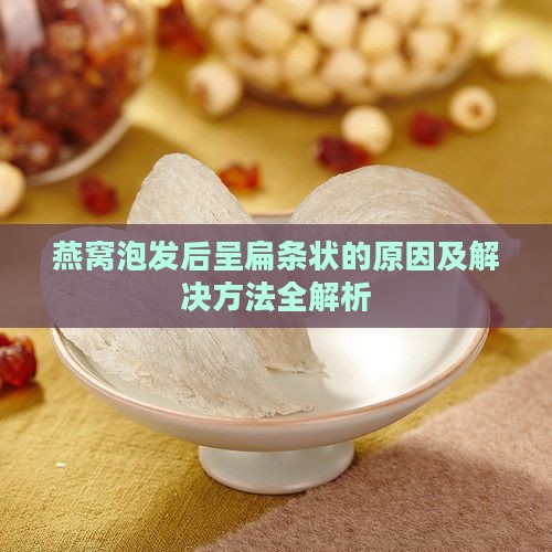 燕窝泡发后呈扁条状的原因及解决方法全解析