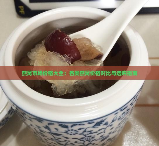 燕窝市场价格大全：各类燕窝价格对比与选购指南
