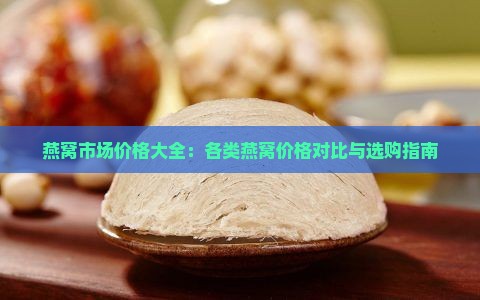 燕窝市场价格大全：各类燕窝价格对比与选购指南
