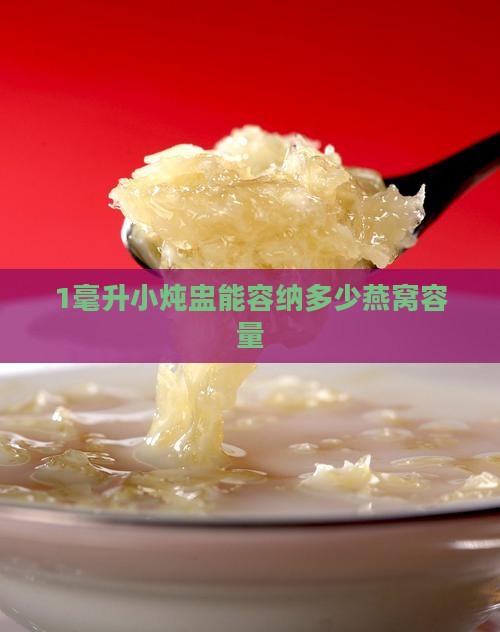 1毫升小炖盅能容纳多少燕窝容量