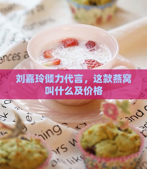 刘嘉玲倾力代言，这款燕窝叫什么及价格