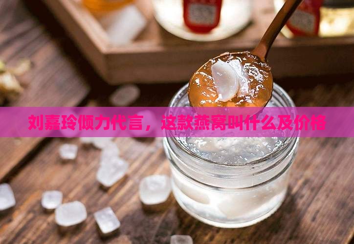 刘嘉玲倾力代言，这款燕窝叫什么及价格