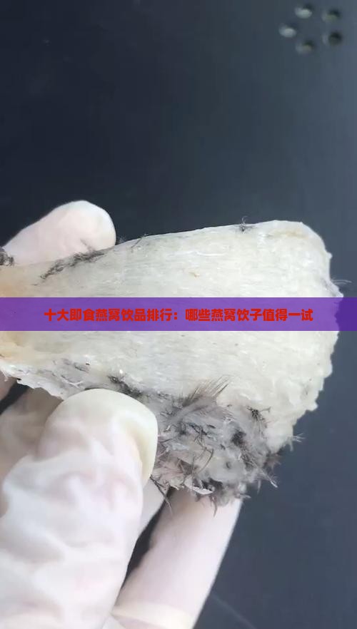 十大即食燕窝饮品排行：哪些燕窝饮子值得一试