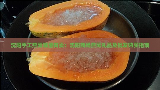 沈阳手工燕窝哪里有卖：沈阳商场燕窝礼品及批发购买指南