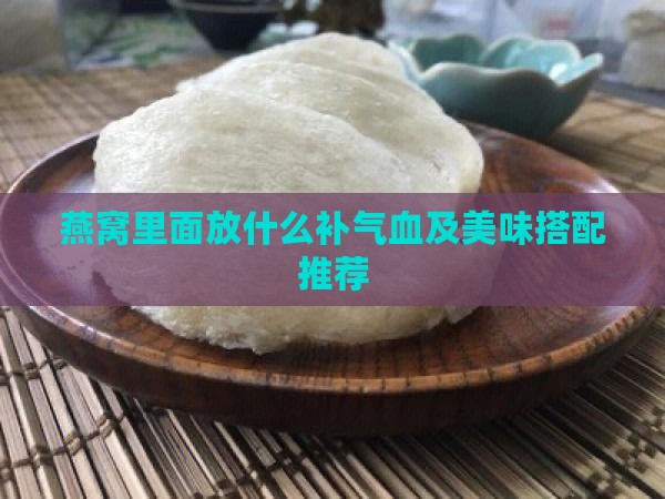 燕窝里面放什么补气血及美味搭配推荐