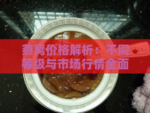 燕窝价格解析：不同等级与市场行情全面指南