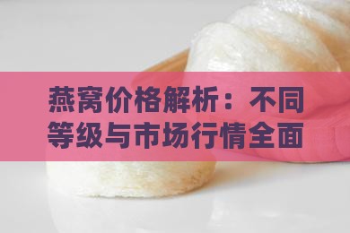 燕窝价格解析：不同等级与市场行情全面指南